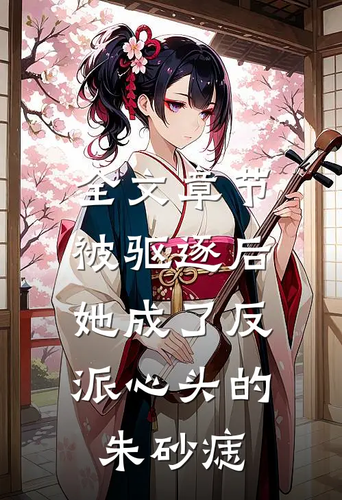 全文章节被驱逐后，她成了反派心头的朱砂痣