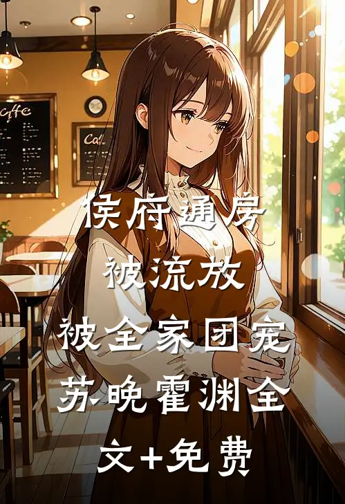 侯府通房被流放，被全家团宠苏晚霍渊全文+免费