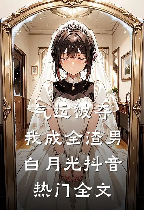 气运被夺，我成全渣男白月光抖音热门全文