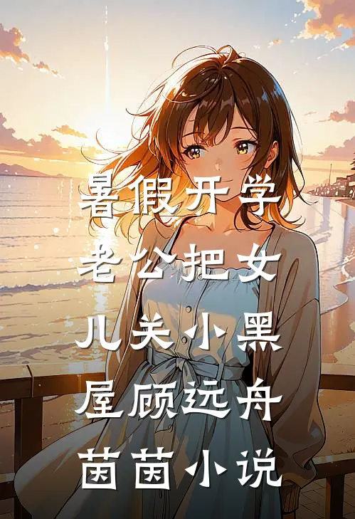 暑假开学，老公把女儿关小黑屋顾远舟茵茵小说