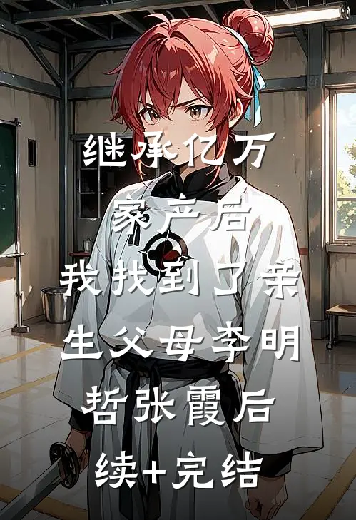 继承亿万家产后，我找到了亲生父母李明哲张霞后续+完结