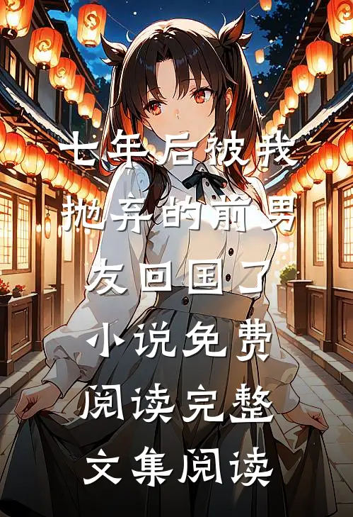 七年后被我抛弃的前男友回国了小说免费阅读完整文集阅读