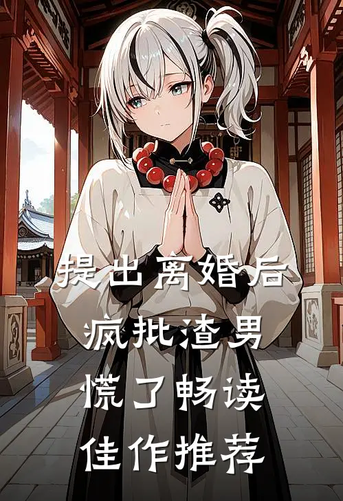 提出离婚后，疯批渣男慌了畅读佳作推荐