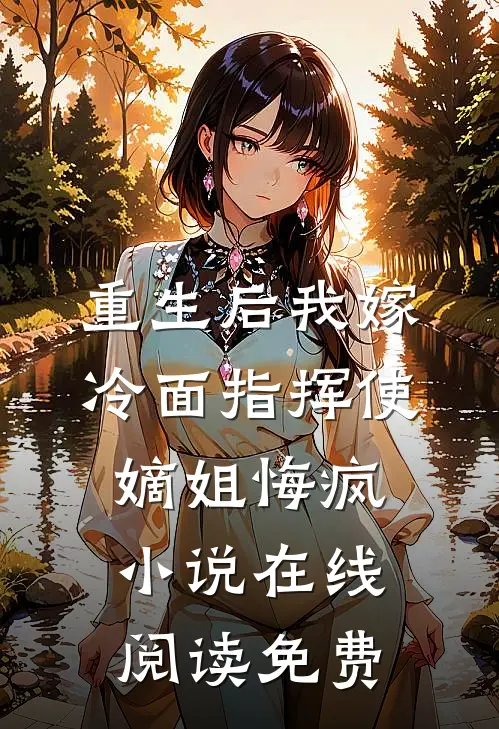 重生后我嫁冷面指挥使，嫡姐悔疯小说在线阅读免费