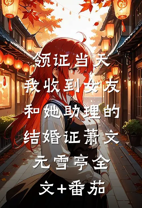 领证当天，我收到女友和她助理的结婚证萧文元雪亭全文+番茄
