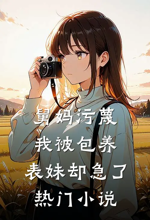 舅妈污蔑我被包养，表妹却急了热门小说