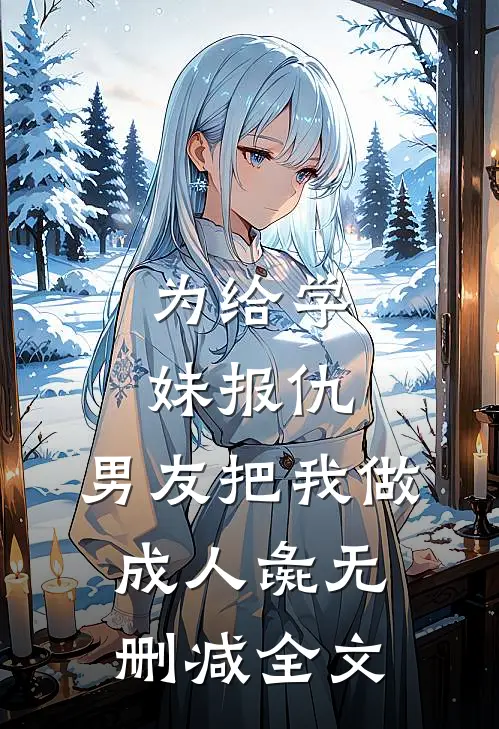 为给学妹报仇，男友把我做成人彘无删减全文