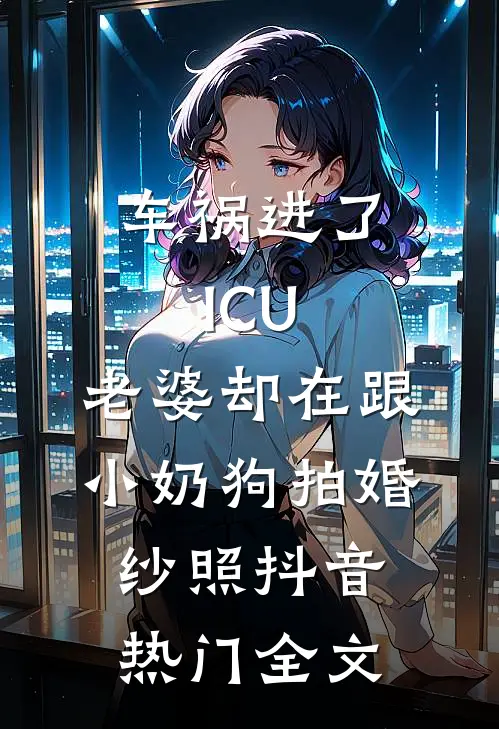 车祸进了ICU，老婆却在跟小奶狗拍婚纱照抖音热门全文