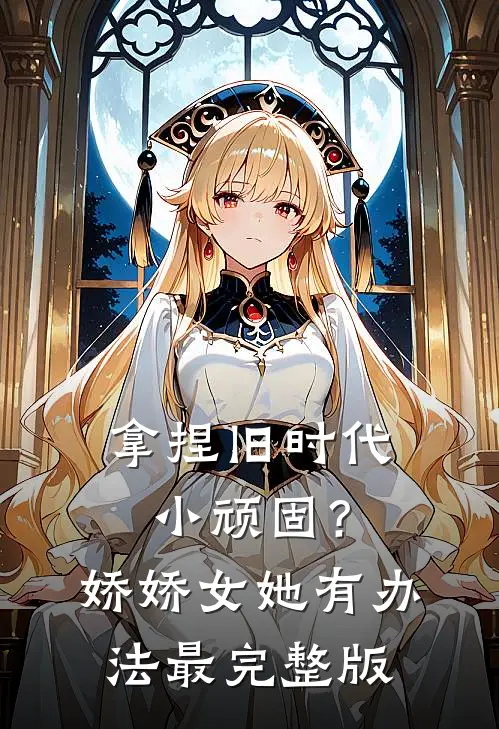 拿捏旧时代小顽固？娇娇女她有办法最完整版