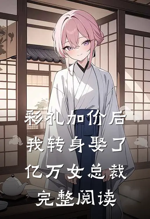 彩礼加价后，我转身娶了亿万女总裁完整阅读
