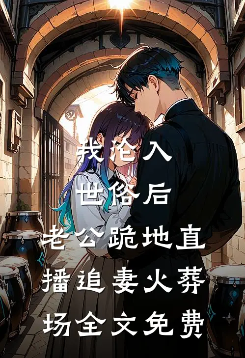 我沦入世俗后，老公跪地直播追妻火葬场全文免费