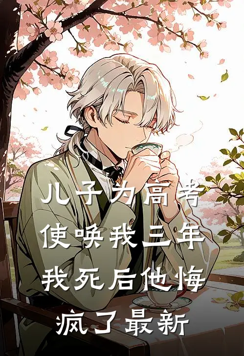 儿子为高考使唤我三年，我死后他悔疯了最新