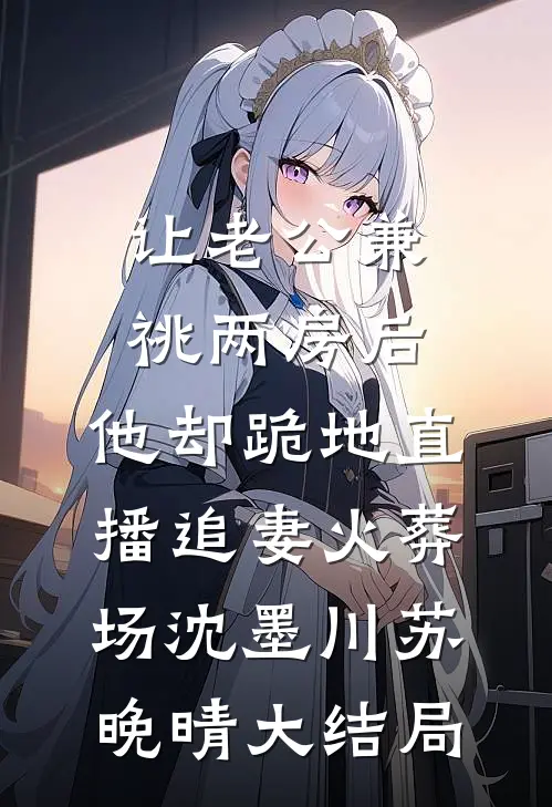 让老公兼祧两房后，他却跪地直播追妻火葬场沈墨川苏晚晴大结局