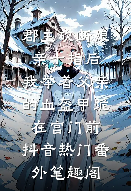郡主砍断娘亲十指后，我举着父亲的血盔甲跪在宫门前：抖音热门番外笔趣阁