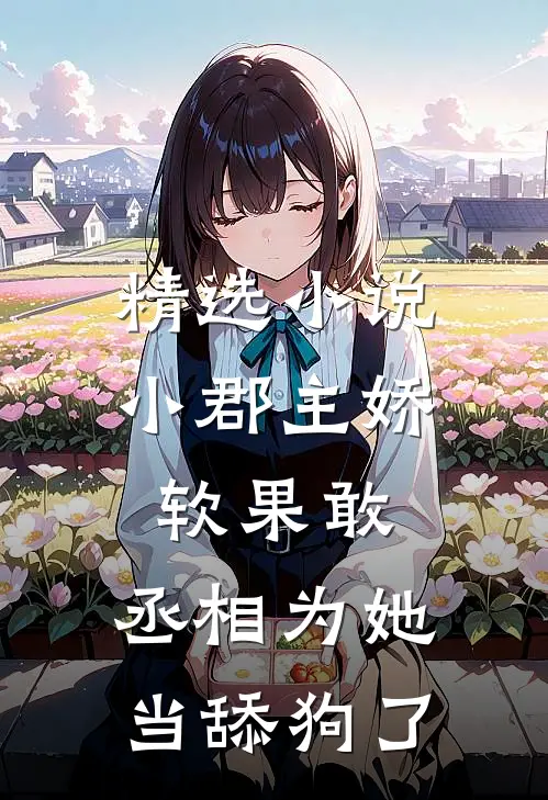 精选小说小郡主娇软果敢，丞相为她当舔狗了