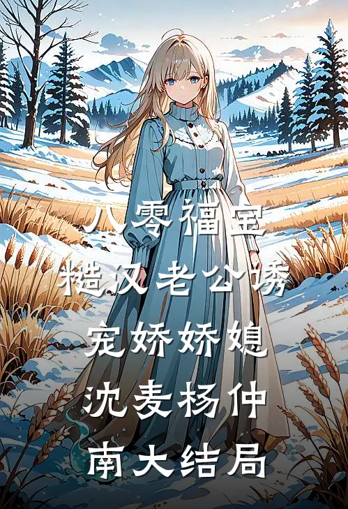 八零福宝，糙汉老公诱宠娇娇媳沈麦杨仲南大结局