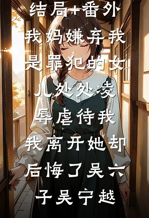 结局+番外我妈嫌弃我是罪犯的女儿处处凌辱虐待我，我离开她却后悔了吴六子吴宁越