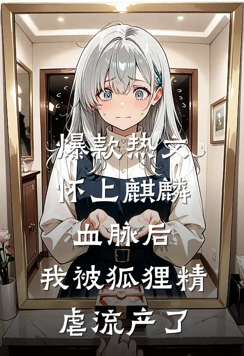 爆款热文怀上麒麟血脉后，我被狐狸精虐流产了