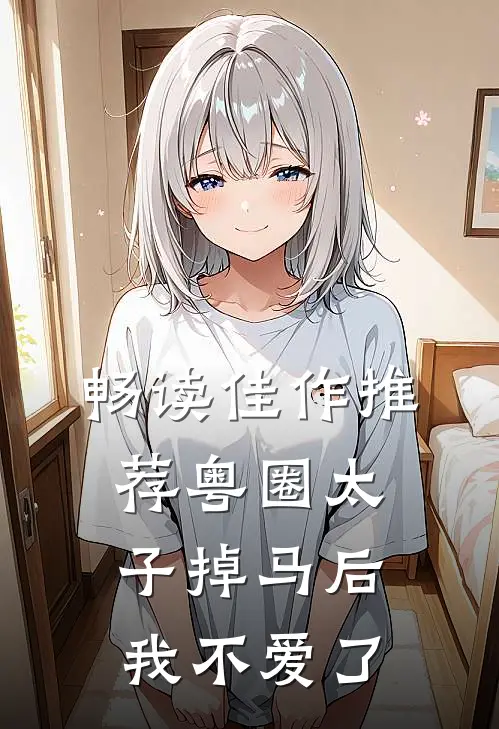 畅读佳作推荐粤圈太子掉马后，我不爱了