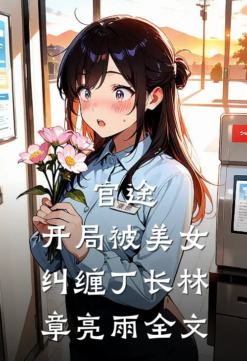 官途：开局被美女纠缠丁长林章亮雨全文