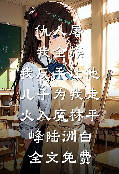 仇人屠我全族，我反手让他儿子为我走火入魔林平峰陆洲白全文免费