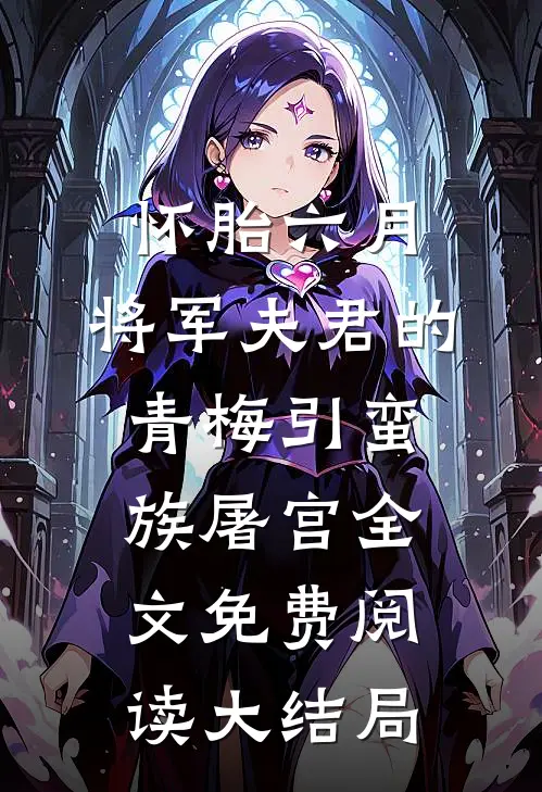 怀胎六月，将军夫君的青梅引蛮族屠宫全文免费阅读大结局