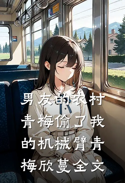 男友的农村青梅偷了我的机械臂青梅欣蔓全文