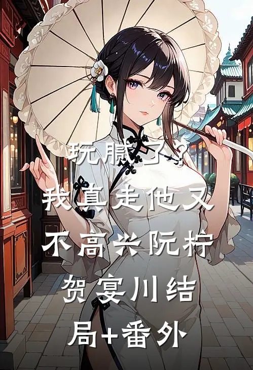 玩腻了？我真走他又不高兴阮柠贺宴川结局+番外