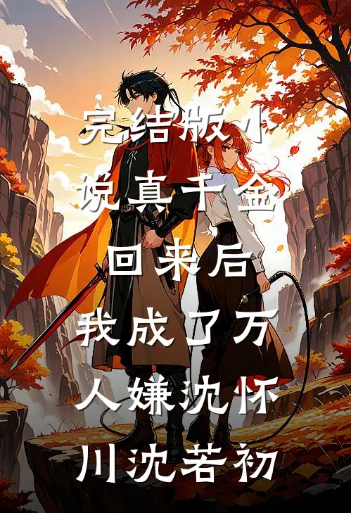 完结版小说真千金回来后，我成了万人嫌沈怀川沈若初