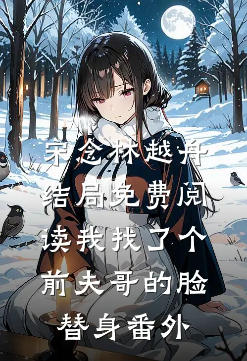 宋念林越舟结局免费阅读我找了个前夫哥的脸替身番外