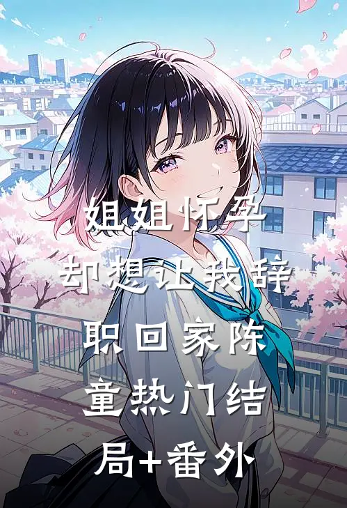 姐姐怀孕，却想让我辞职回家陈童热门结局+番外
