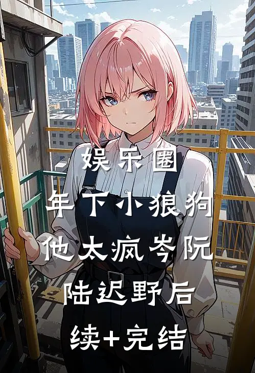 娱乐圈：年下小狼狗他太疯岑阮陆迟野后续+完结