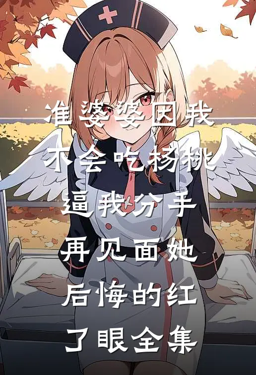 准婆婆因我不会吃杨桃逼我分手，再见面她后悔的红了眼 全集