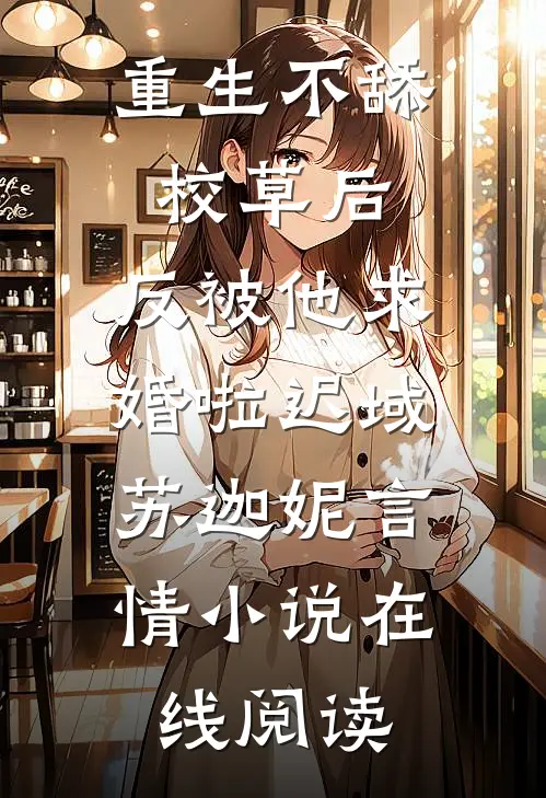 重生不舔校草后，反被他求婚啦（迟域、苏迦妮）言情小说在线阅读