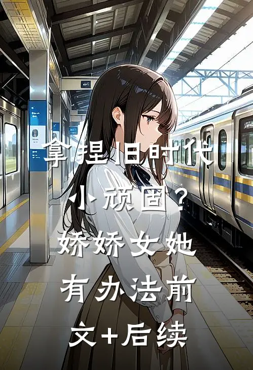 拿捏旧时代小顽固？娇娇女她有办法前文+后续
