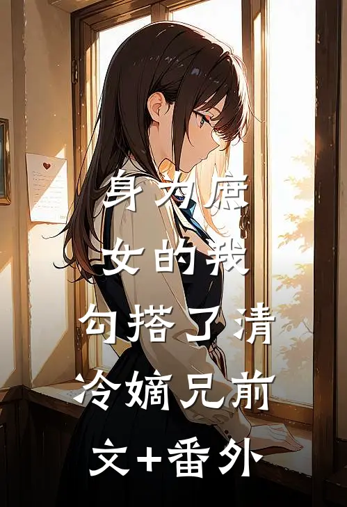身为庶女的我，勾搭了清冷嫡兄前文+番外