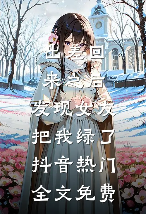 出差回来之后，发现女友把我绿了抖音热门全文免费