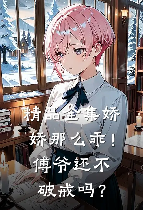 精品全集娇娇那么乖！傅爷还不破戒吗？