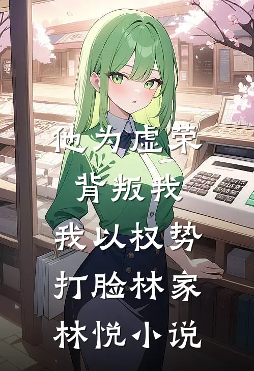 他为虚荣背叛我，我以权势打脸林家林悦小说