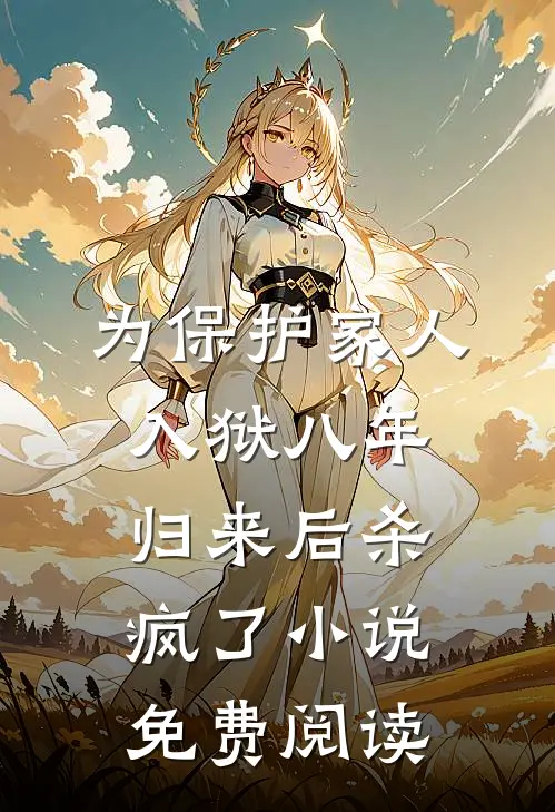 为保护家人入狱八年，归来后杀疯了小说免费阅读
