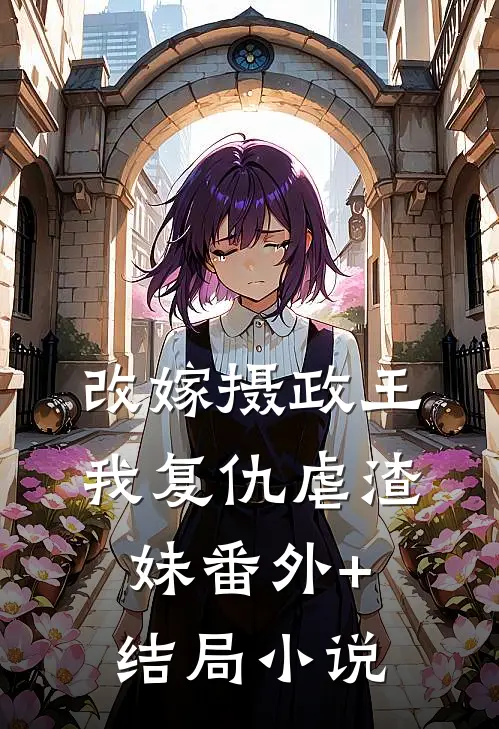 改嫁摄政王,我复仇虐渣妹番外+结局小说