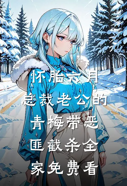怀胎六月，总裁老公的青梅带恶匪截杀全家免费看