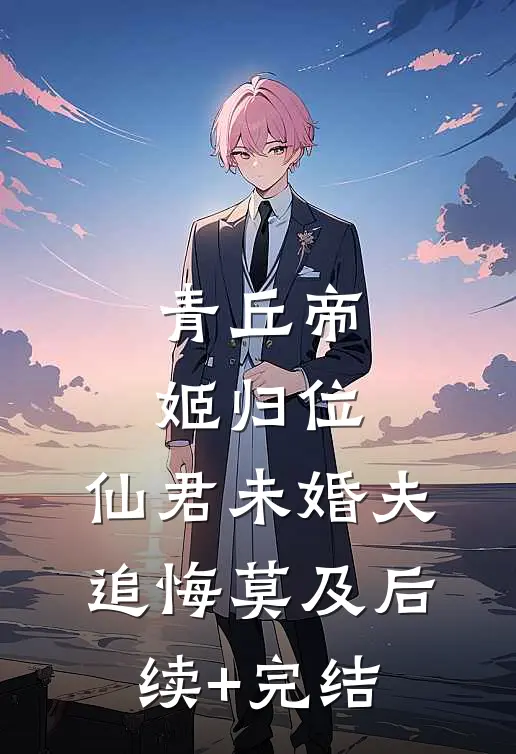 青丘帝姬归位，仙君未婚夫追悔莫及后续+完结