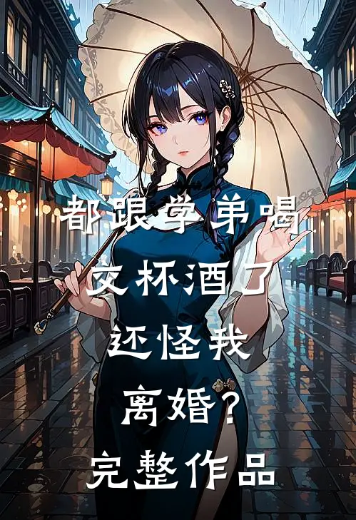 都跟学弟喝交杯酒了，还怪我离婚？完整作品