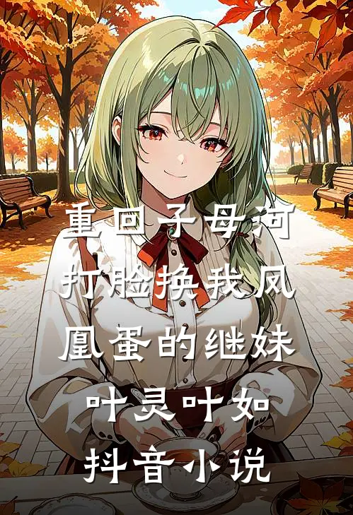 重回子母河，打脸换我凤凰蛋的继妹叶灵叶如抖音小说
