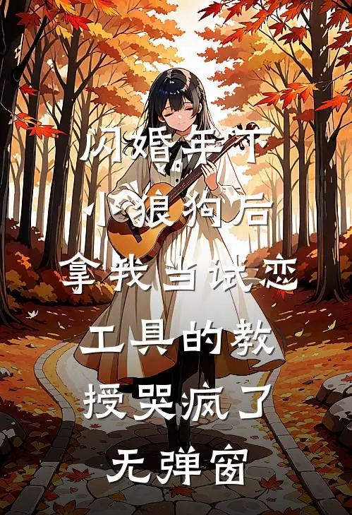 闪婚年下小狼狗后，拿我当试恋工具的教授哭疯了。无弹窗
