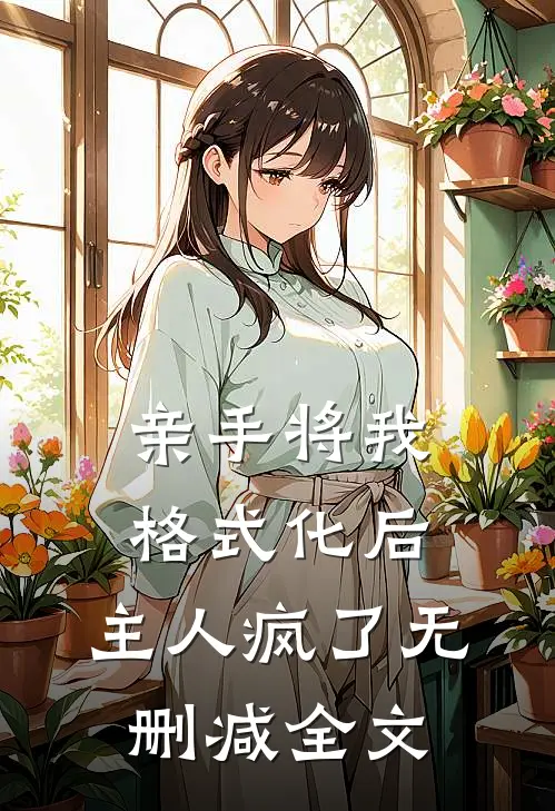 亲手将我格式化后，主人疯了无删减全文