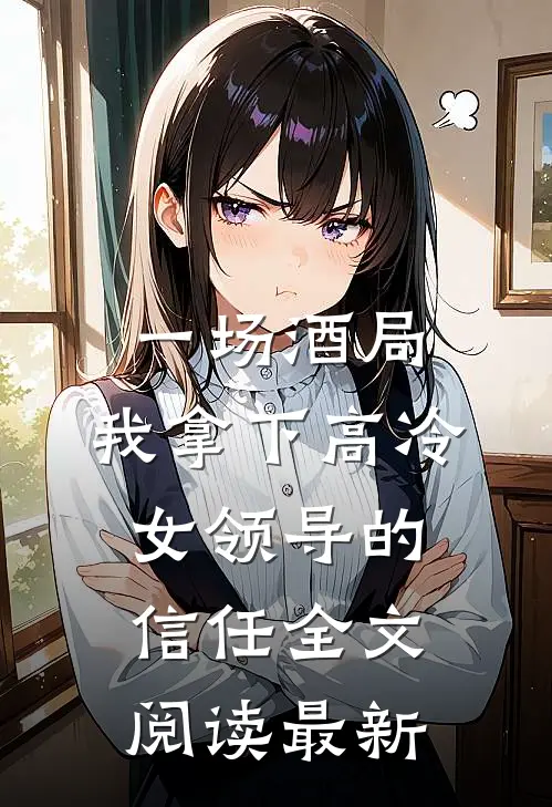 一场酒局，我拿下高冷女领导的信任全文阅读最新