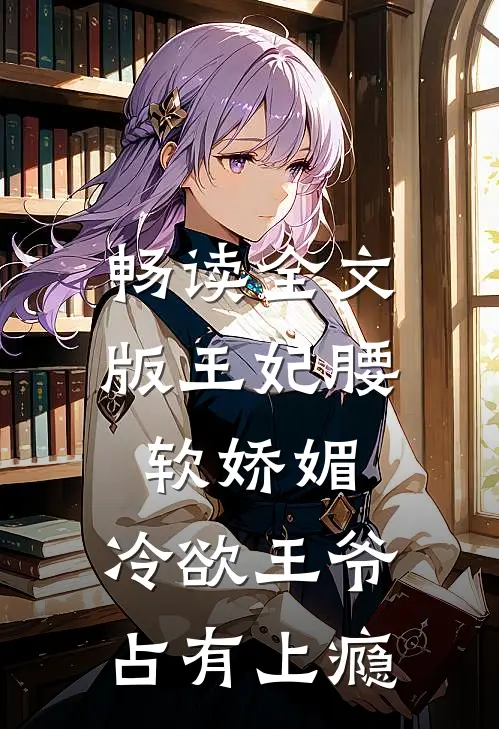 畅读全文版王妃腰软娇媚，冷欲王爷占有上瘾