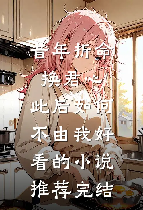 昔年折命换君心，此后如何不由我好看的小说推荐完结